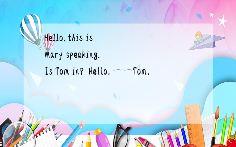 Hello.this is Mary speaking.Is Tom in? Hello.――Tom.