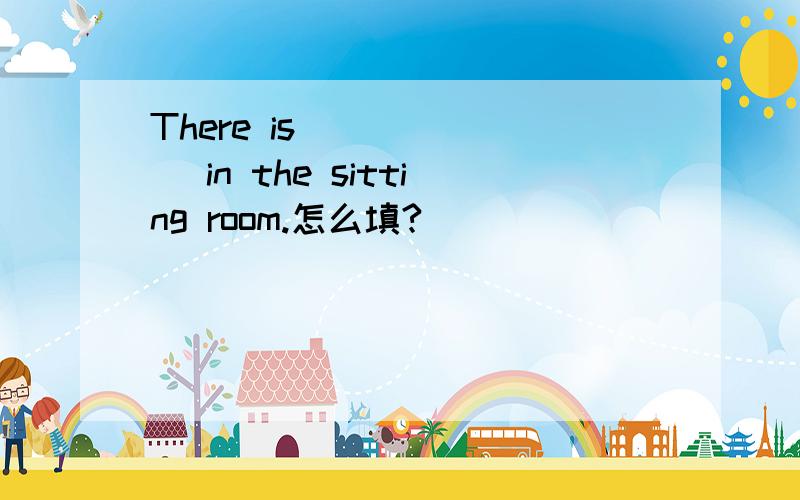 There is___ ___ in the sitting room.怎么填?