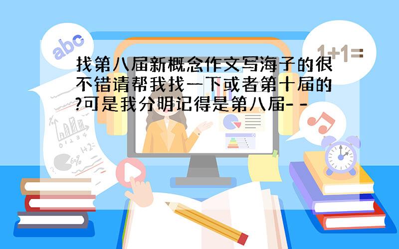 找第八届新概念作文写海子的很不错请帮我找一下或者第十届的?可是我分明记得是第八届- -