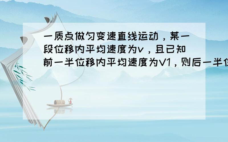 一质点做匀变速直线运动，某一段位移内平均速度为v，且已知前一半位移内平均速度为V1，则后一半位移的平均速度为v2为（ ）