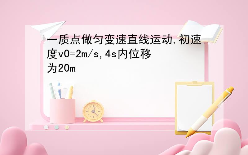 一质点做匀变速直线运动,初速度v0=2m/s,4s内位移为20m