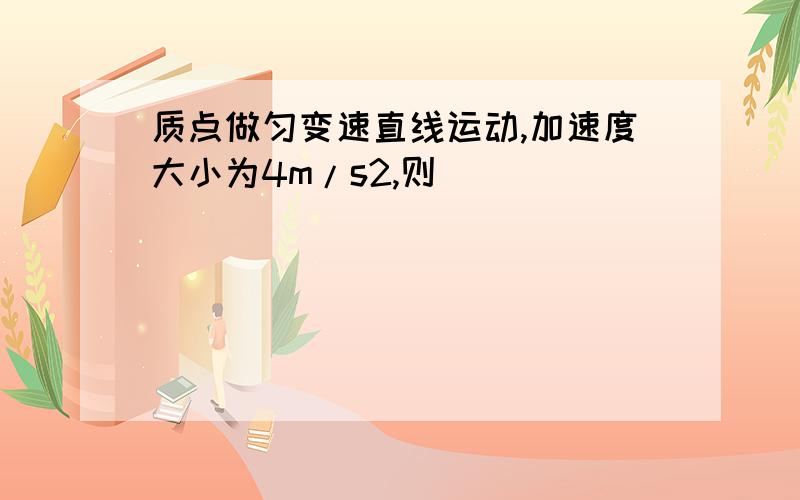 质点做匀变速直线运动,加速度大小为4m/s2,则（