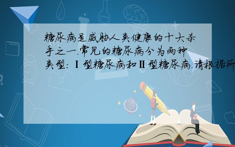 糖尿病是威胁人类健康的十大杀手之一．常见的糖尿病分为两种类型：Ⅰ型糖尿病和Ⅱ型糖尿病．请根据所学知识回答：