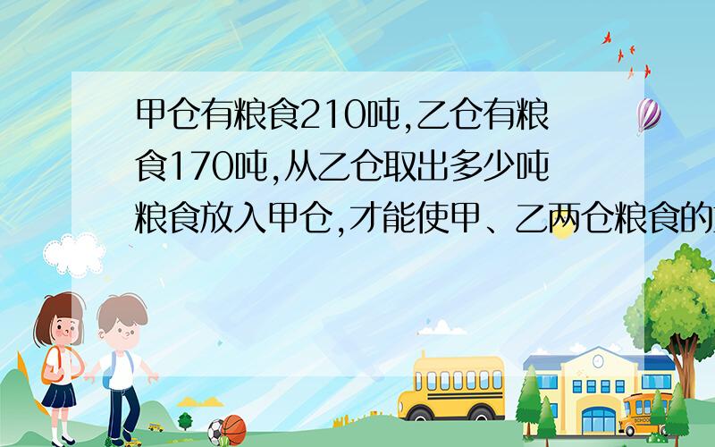 甲仓有粮食210吨,乙仓有粮食170吨,从乙仓取出多少吨粮食放入甲仓,才能使甲、乙两仓粮食的重量是11: