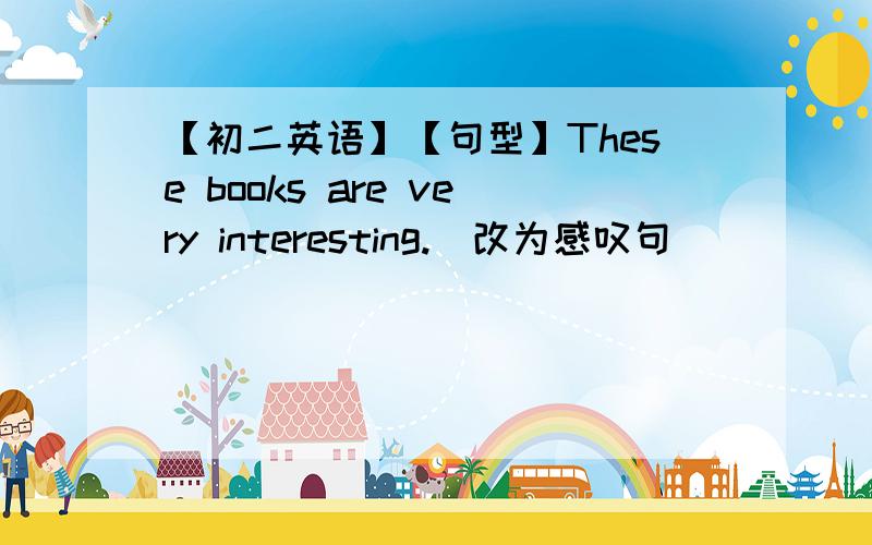 【初二英语】【句型】These books are very interesting.（改为感叹句）