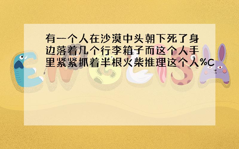 有一个人在沙漠中头朝下死了身边落着几个行李箱子而这个人手里紧紧抓着半根火柴推理这个人%C