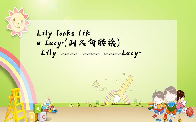 Lily looks like Lucy.(同义句转换) Lily ____ ____ ____Lucy.