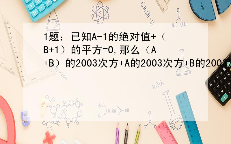 1题：已知A-1的绝对值+（B+1）的平方=0,那么（A+B）的2003次方+A的2003次方+B的2003次方的值是多