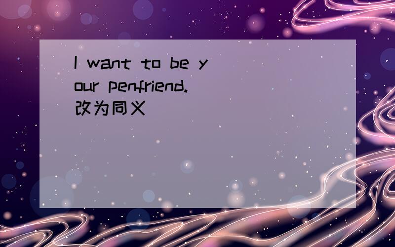 I want to be your penfriend.改为同义