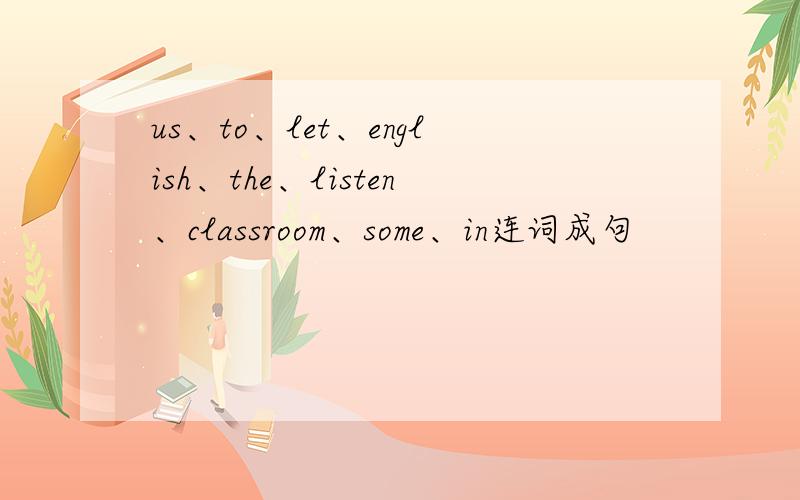 us、to、let、english、the、listen、classroom、some、in连词成句