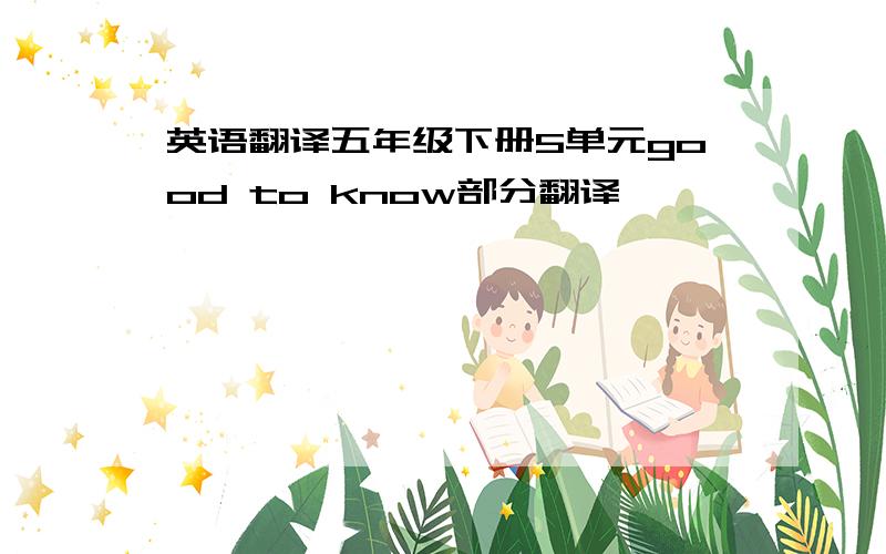 英语翻译五年级下册5单元good to know部分翻译