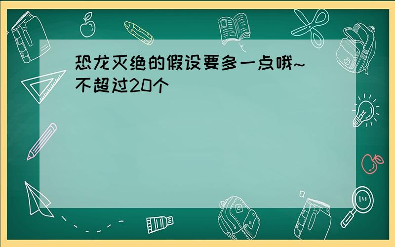 恐龙灭绝的假设要多一点哦~（不超过20个）