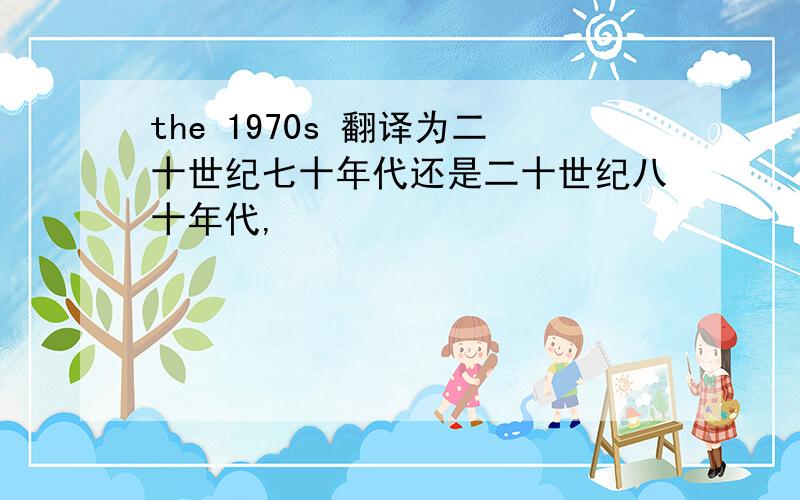 the 1970s 翻译为二十世纪七十年代还是二十世纪八十年代,