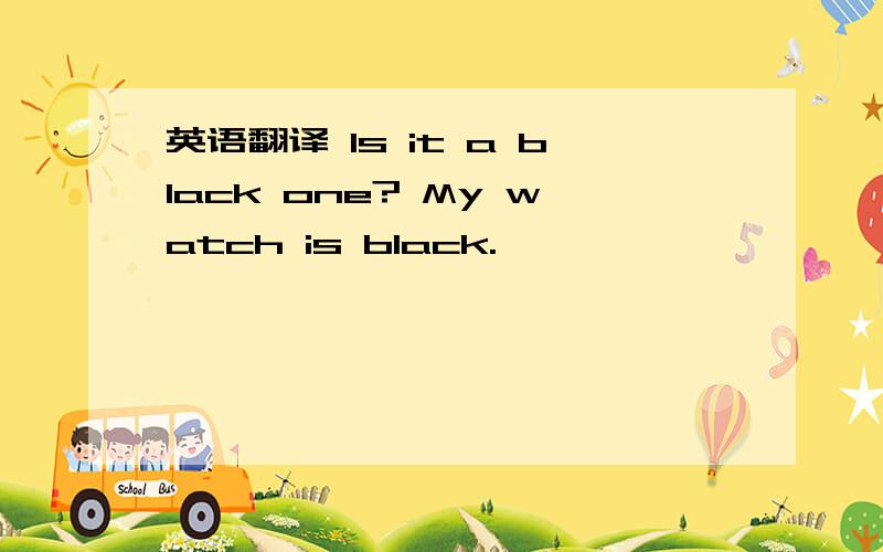 英语翻译 Is it a bIack one? My watch is bIack.