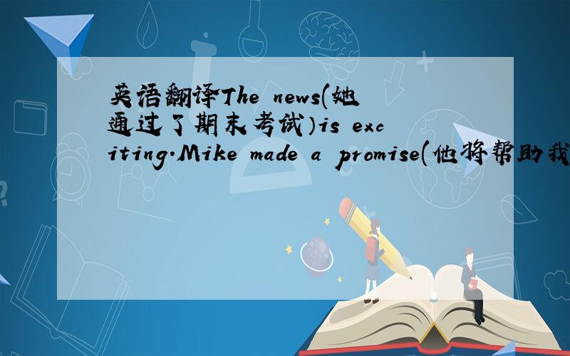 英语翻译The news(她通过了期末考试）is exciting.Mike made a promise(他将帮助我学