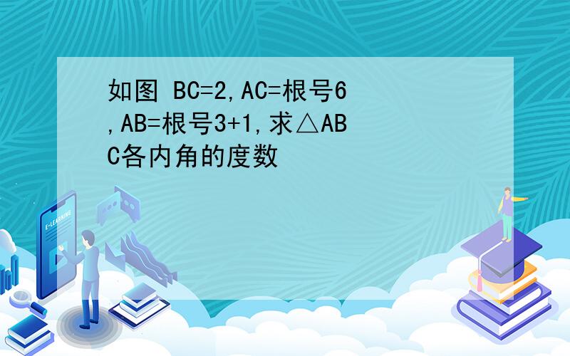 如图 BC=2,AC=根号6,AB=根号3+1,求△ABC各内角的度数