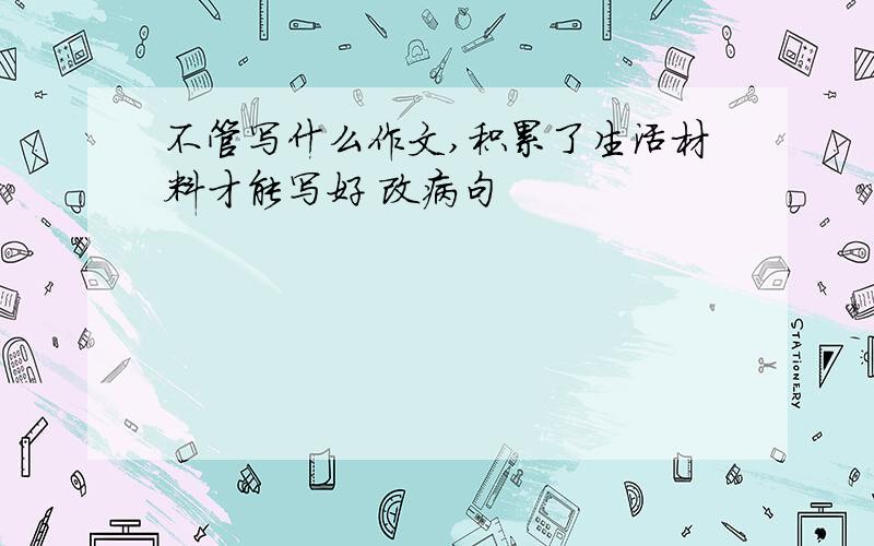 不管写什么作文,积累了生活材料才能写好 改病句