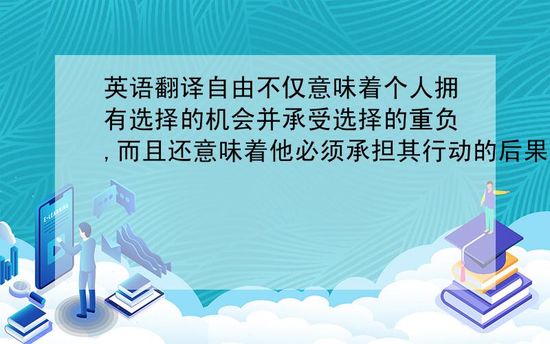 英语翻译自由不仅意味着个人拥有选择的机会并承受选择的重负,而且还意味着他必须承担其行动的后果,接受对其行动的赞扬或谴责.