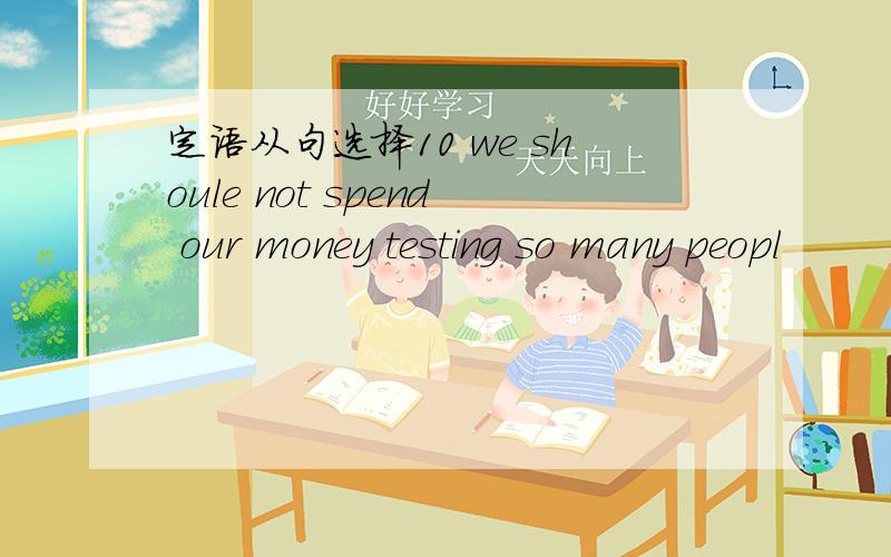 定语从句选择10 we shoule not spend our money testing so many peopl