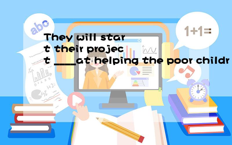 They will start their project ____at helping the poor childr