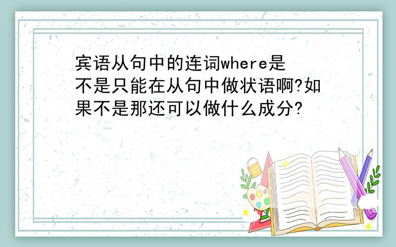 宾语从句中的连词where是不是只能在从句中做状语啊?如果不是那还可以做什么成分?