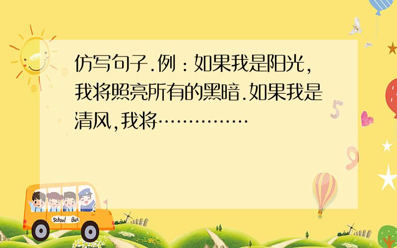 仿写句子.例：如果我是阳光,我将照亮所有的黑暗.如果我是清风,我将……………