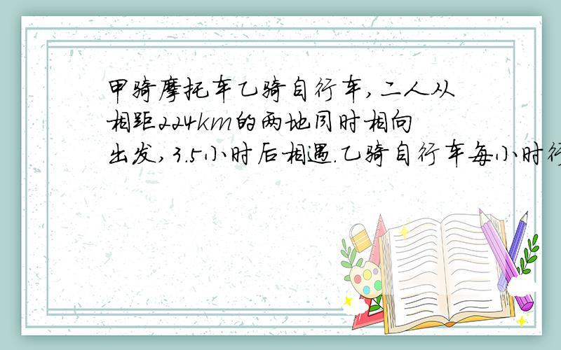 甲骑摩托车乙骑自行车,二人从相距224km的两地同时相向出发,3.5小时后相遇.乙骑自行车每小时行16km,甲骑摩托车每