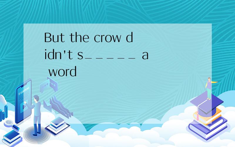 But the crow didn't s_____ a word