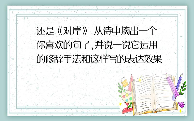 还是《对岸》 从诗中摘出一个你喜欢的句子,并说一说它运用的修辞手法和这样写的表达效果