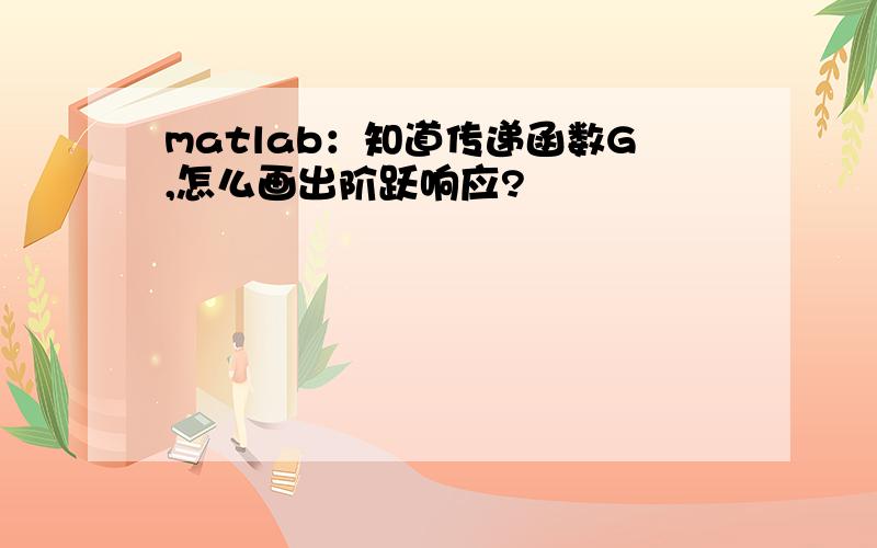 matlab：知道传递函数G,怎么画出阶跃响应?