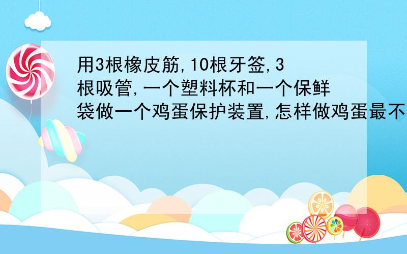 用3根橡皮筋,10根牙签,3根吸管,一个塑料杯和一个保鲜袋做一个鸡蛋保护装置,怎样做鸡蛋最不容易摔破?