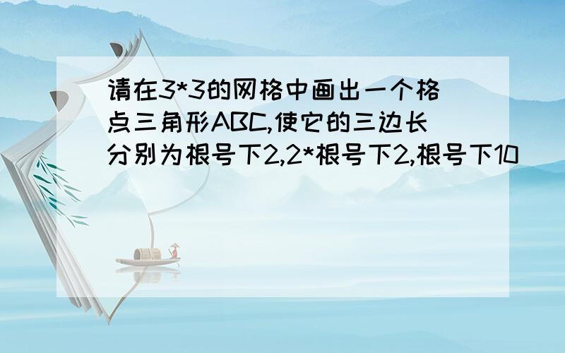 请在3*3的网格中画出一个格点三角形ABC,使它的三边长分别为根号下2,2*根号下2,根号下10