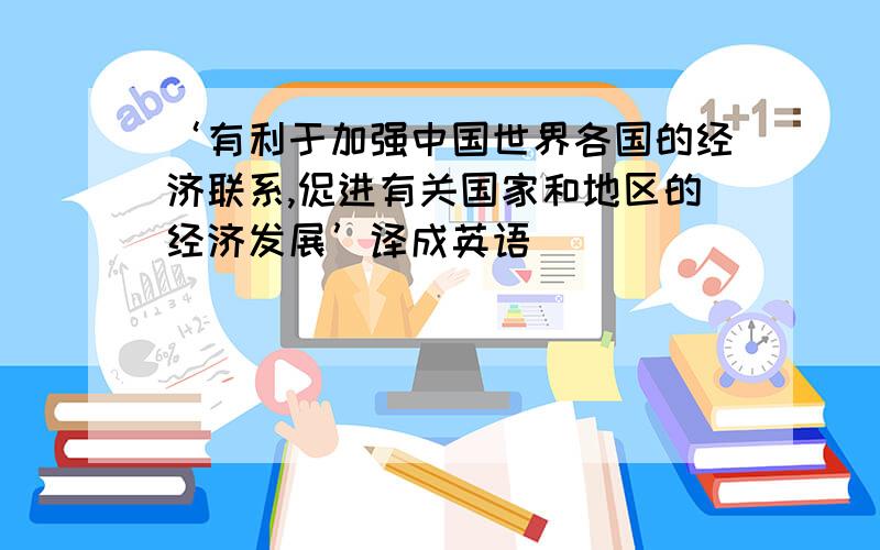 ‘有利于加强中国世界各国的经济联系,促进有关国家和地区的经济发展’译成英语