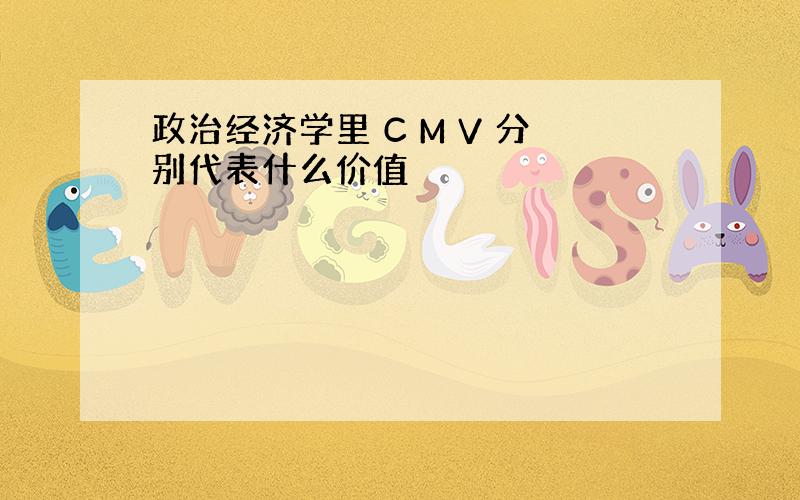 政治经济学里 C M V 分别代表什么价值