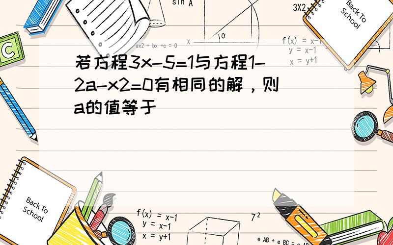 若方程3x-5=1与方程1-2a-x2=0有相同的解，则a的值等于 ___ ．