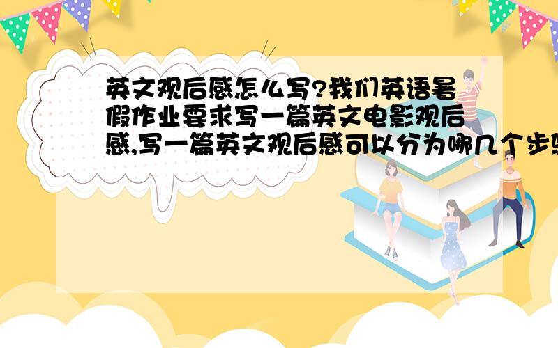 英文观后感怎么写?我们英语暑假作业要求写一篇英文电影观后感,写一篇英文观后感可以分为哪几个步骤（最好说详细一点）.