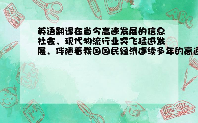 英语翻译在当今高速发展的信息社会，现代物流行业突飞猛进发展，伴随着我国国民经济连续多年的高速增长，为现代物流发展创造了良