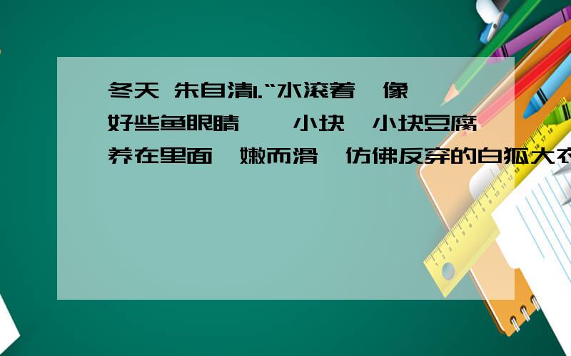 冬天 朱自清1.“水滚着,像好些鱼眼睛,一小块一小块豆腐养在里面,嫩而滑,仿佛反穿的白狐大衣.”这句话是描写白煮豆腐的,