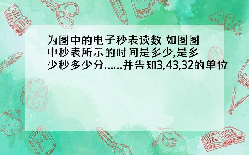 为图中的电子秒表读数 如图图中秒表所示的时间是多少,是多少秒多少分……并告知3,43,32的单位