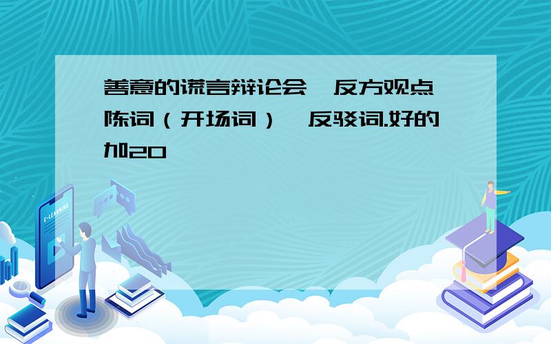 善意的谎言辩论会,反方观点、陈词（开场词）、反驳词.好的加20