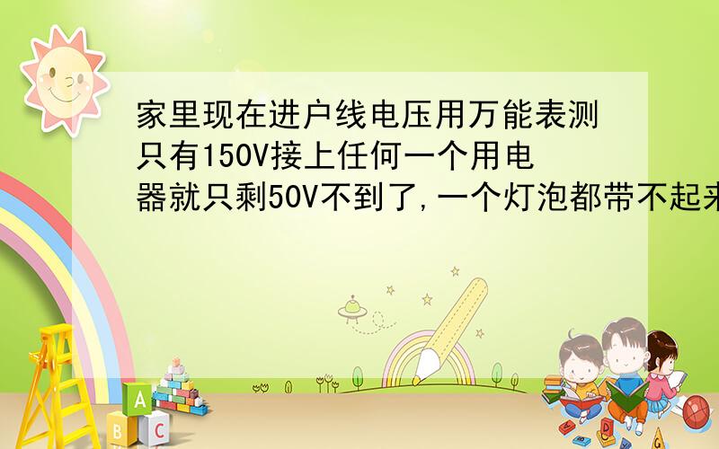 家里现在进户线电压用万能表测只有150V接上任何一个用电器就只剩50V不到了,一个灯泡都带不起来!什么原因啊,早上还在用