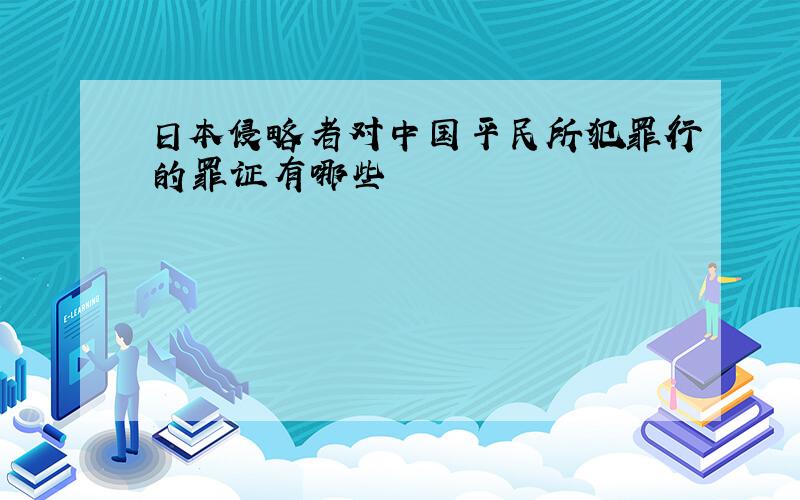 日本侵略者对中国平民所犯罪行的罪证有哪些