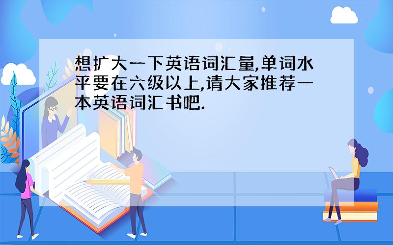 想扩大一下英语词汇量,单词水平要在六级以上,请大家推荐一本英语词汇书吧.