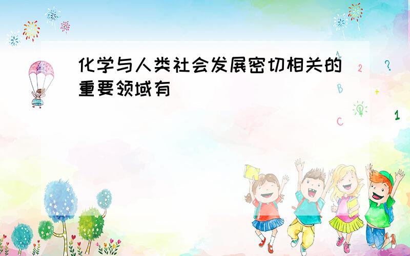 化学与人类社会发展密切相关的重要领域有（）（）（）（）