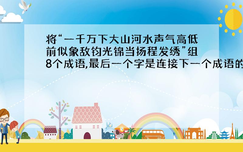 将“一千万下大山河水声气高低前似象敌钧光锦当扬程发绣”组8个成语,最后一个字是连接下一个成语的第一字