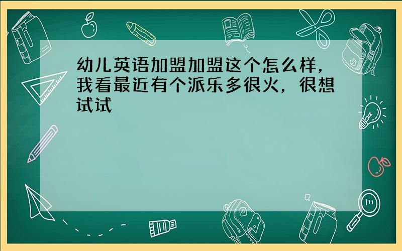 幼儿英语加盟加盟这个怎么样，我看最近有个派乐多很火，很想试试