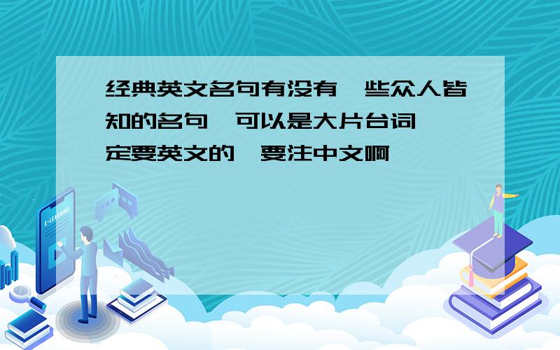 经典英文名句有没有一些众人皆知的名句,可以是大片台词,一定要英文的,要注中文啊