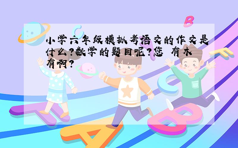 小学六年级模拟考语文的作文是什么?数学的题目呢?您 有木有啊?