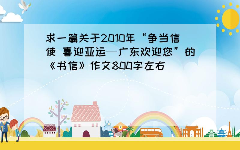 求一篇关于2010年“争当信使 喜迎亚运—广东欢迎您”的《书信》作文800字左右