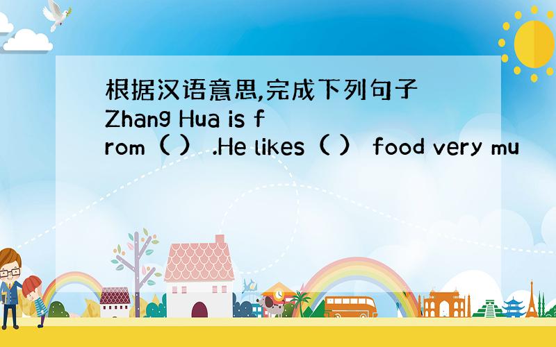 根据汉语意思,完成下列句子 Zhang Hua is from（ ） .He likes（ ） food very mu